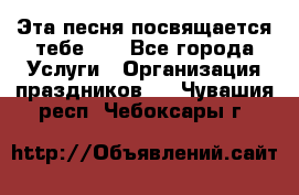 Эта песня посвящается тебе... - Все города Услуги » Организация праздников   . Чувашия респ.,Чебоксары г.